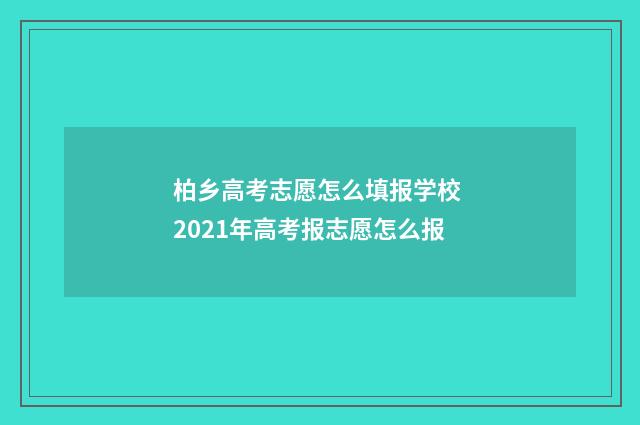 柏乡高考志愿怎么填报学校 2021年高考报志愿怎么报