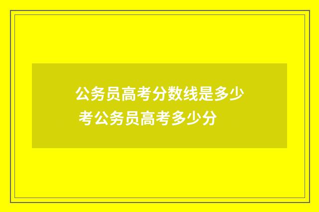 公务员高考分数线是多少 考公务员高考多少分