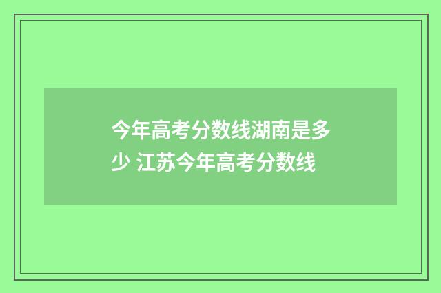 今年高考分数线湖南是多少 江苏今年高考分数线
