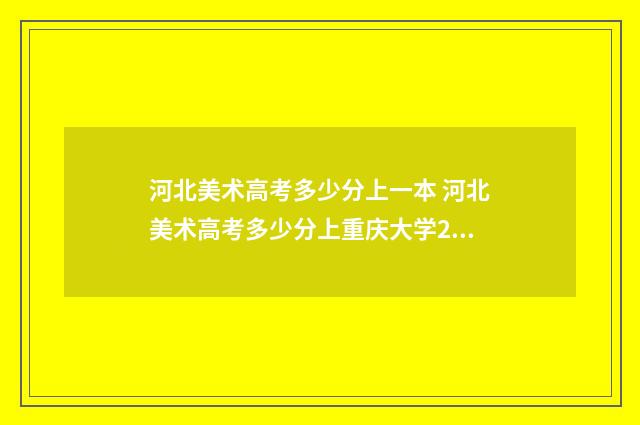 河北美术高考多少分上一本 河北美术高考多少分上重庆大学2024年