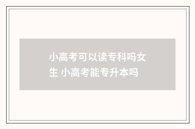 小高考可以读专科吗女生 小高考能专升本吗
