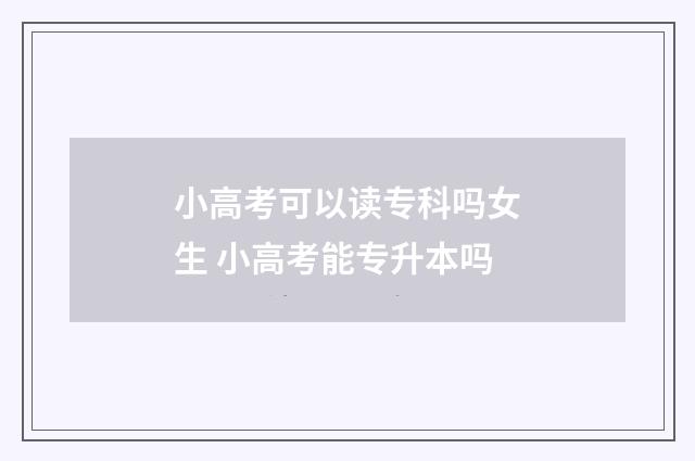 小高考可以读专科吗女生 小高考能专升本吗