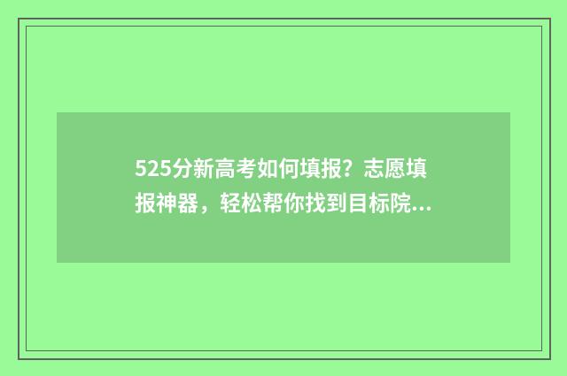 525分新高考如何填报？志愿填报神器，轻松帮你找到目标院校 高考525分什么概念