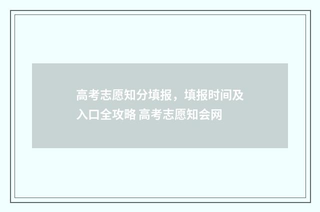 高考志愿知分填报，填报时间及入口全攻略 高考志愿知会网