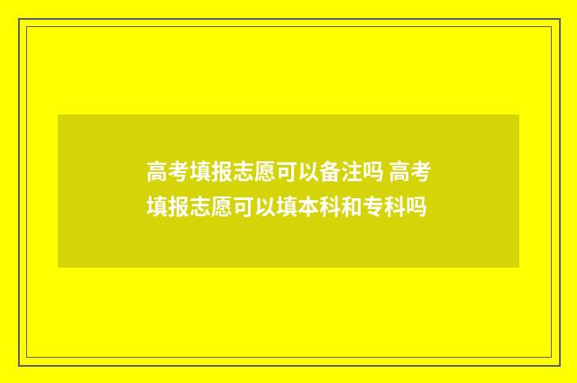 高考填报志愿可以备注吗 高考填报志愿可以填本科和专科吗
