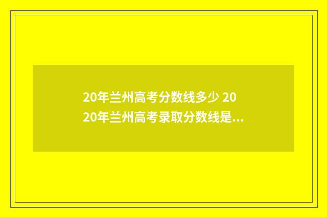 20年兰州高考分数线多少 2020年兰州高考录取分数线是多少