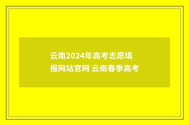 云南2024年高考志愿填报网站官网 云南春季高考