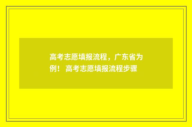 高考志愿填报流程，广东省为例！ 高考志愿填报流程步骤