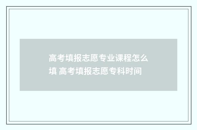 高考填报志愿专业课程怎么填 高考填报志愿专科时间