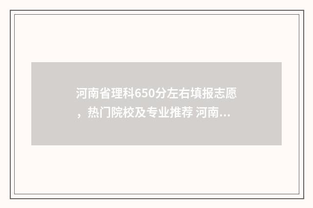 河南省理科650分左右填报志愿，热门院校及专业推荐 河南省理科600分排多少名