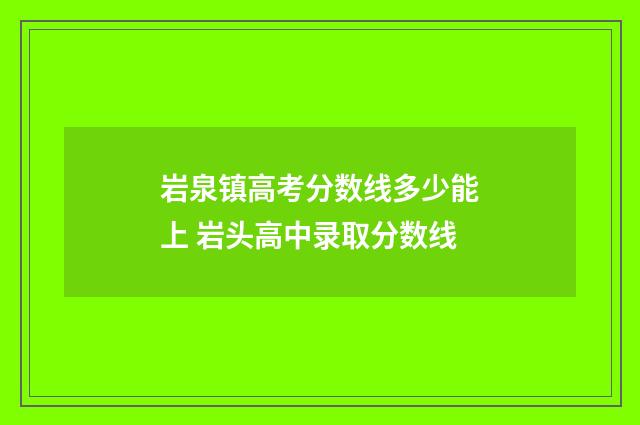 岩泉镇高考分数线多少能上 岩头高中录取分数线
