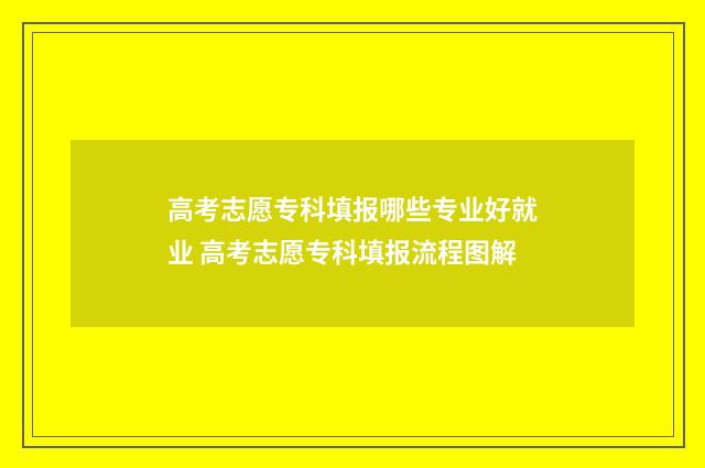 高考志愿专科填报哪些专业好就业 高考志愿专科填报流程图解