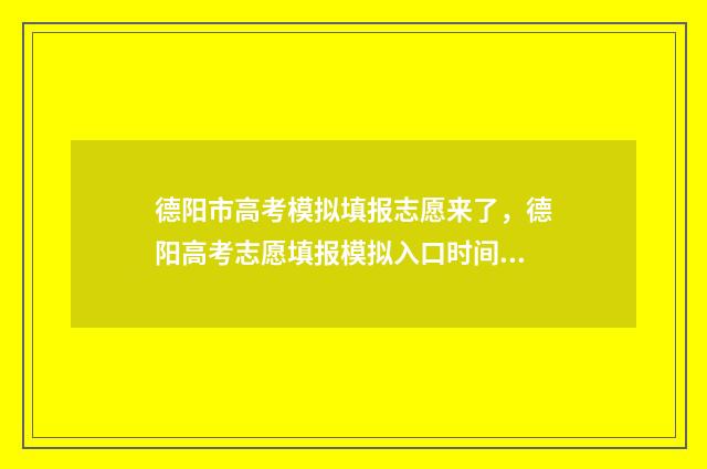 德阳市高考模拟填报志愿来了，德阳高考志愿填报模拟入口时间 德阳市高考模拟考试