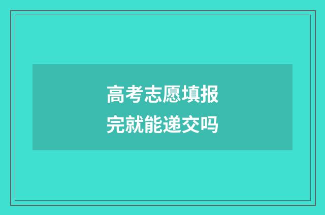 高考志愿填报完就能递交吗