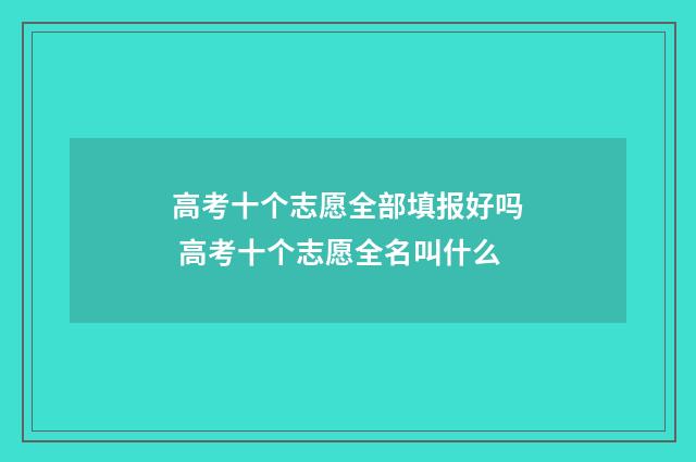 高考十个志愿全部填报好吗 高考十个志愿全名叫什么