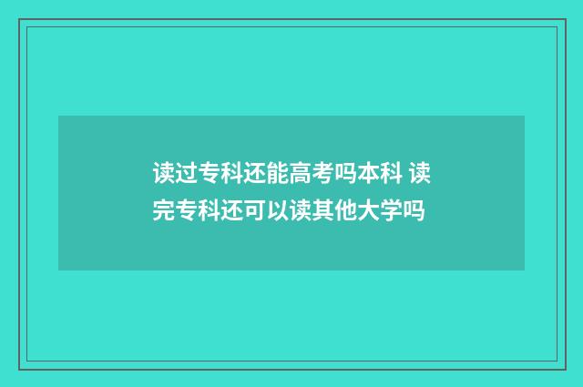 读过专科还能高考吗本科 读完专科还可以读其他大学吗