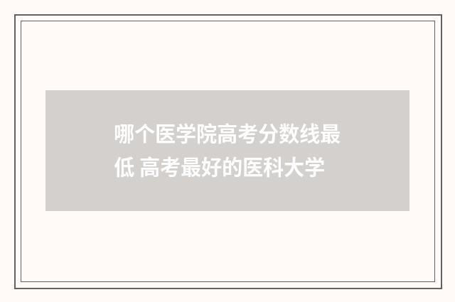 哪个医学院高考分数线最低 高考最好的医科大学