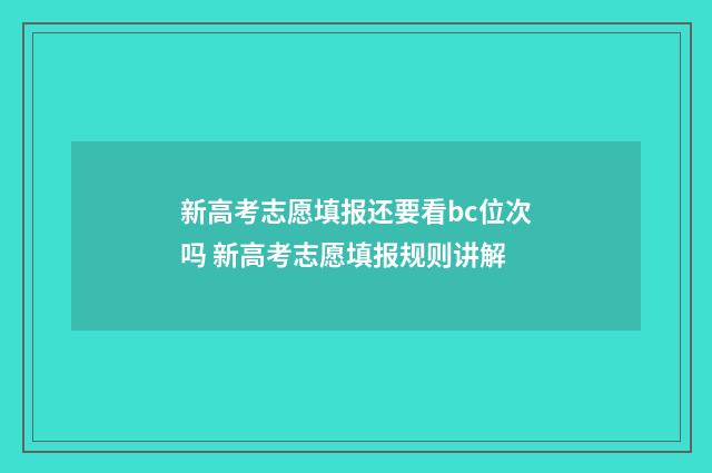 新高考志愿填报还要看bc位次吗 新高考志愿填报规则讲解