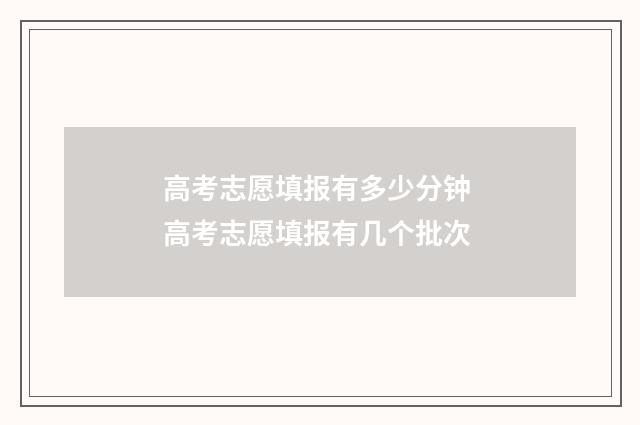 高考志愿填报有多少分钟 高考志愿填报有几个批次