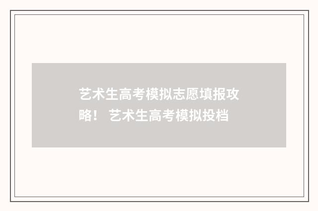 艺术生高考模拟志愿填报攻略！ 艺术生高考模拟投档