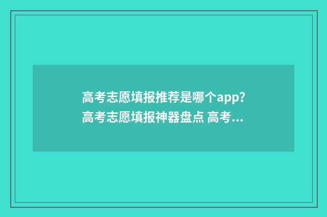 高考志愿填报推荐是哪个app？高考志愿填报神器盘点 高考志愿填报推荐网站
