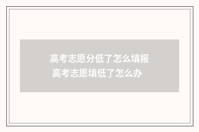 高考志愿分低了怎么填报 高考志愿填低了怎么办