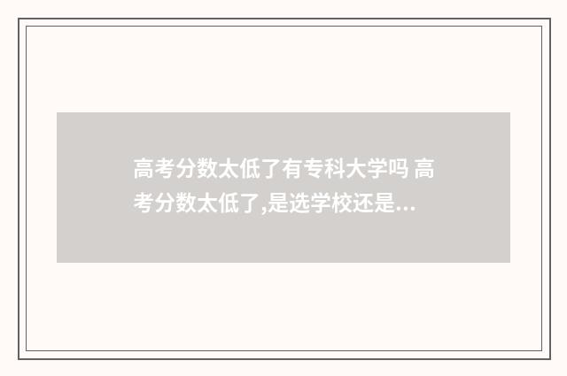 高考分数太低了有专科大学吗 高考分数太低了,是选学校还是选专业