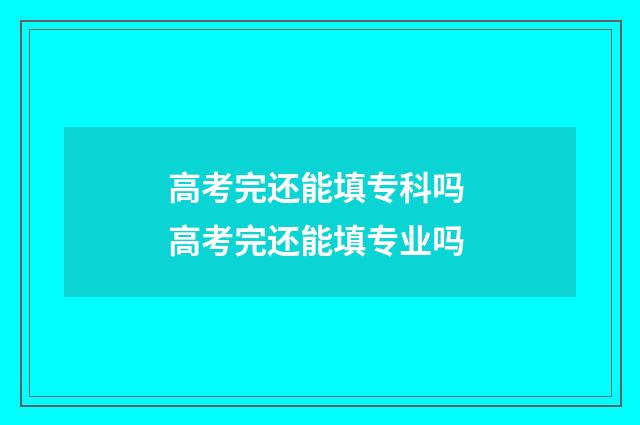 高考完还能填专科吗 高考完还能填专业吗