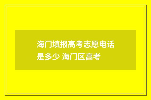 海门填报高考志愿电话是多少 海门区高考