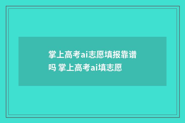 掌上高考ai志愿填报靠谱吗 掌上高考ai填志愿