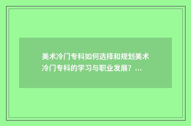 美术冷门专科如何选择和规划美术冷门专科的学习与职业发展？详解美术冷门专科前景与就业方向 美术生冷门专业