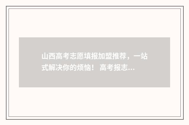 山西高考志愿填报加盟推荐，一站式解决你的烦恼！ 高考报志愿