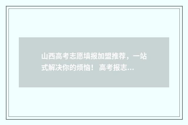山西高考志愿填报加盟推荐，一站式解决你的烦恼！ 高考报志愿