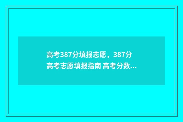 高考387分填报志愿，387分高考志愿填报指南 高考分数387