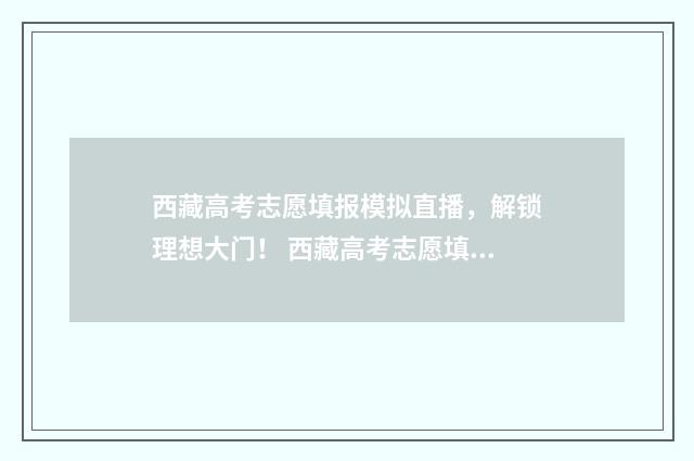 西藏高考志愿填报模拟直播，解锁理想大门！ 西藏高考志愿填完后怎么提交