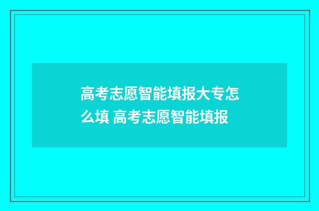 高考志愿智能填报大专怎么填 高考志愿智能填报