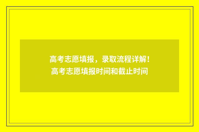 高考志愿填报，录取流程详解！ 高考志愿填报时间和截止时间