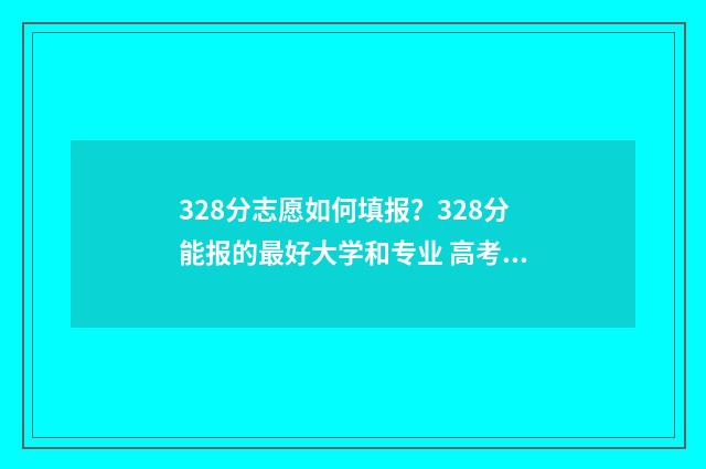328分志愿如何填报？328分能报的最好大学和专业 高考志愿填报394