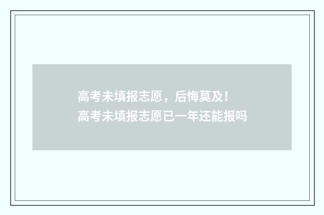 高考未填报志愿，后悔莫及！ 高考未填报志愿已一年还能报吗