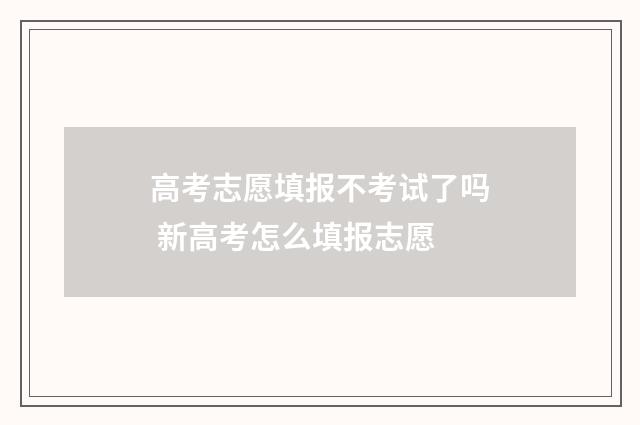 高考志愿填报不考试了吗 新高考怎么填报志愿