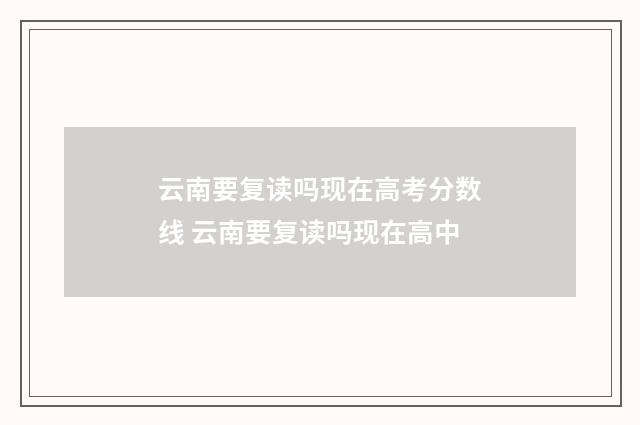 云南要复读吗现在高考分数线 云南要复读吗现在高中