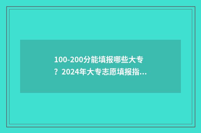 100-200分能填报哪些大专？2024年大专志愿填报指南 能考100分怎么写