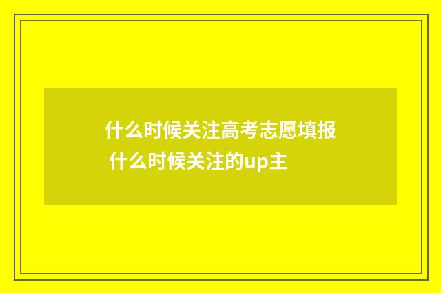 什么时候关注高考志愿填报 什么时候关注的up主