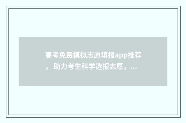 高考免费模拟志愿填报app推荐， 助力考生科学选报志愿，通往理想大学 高考免费模拟志愿软件