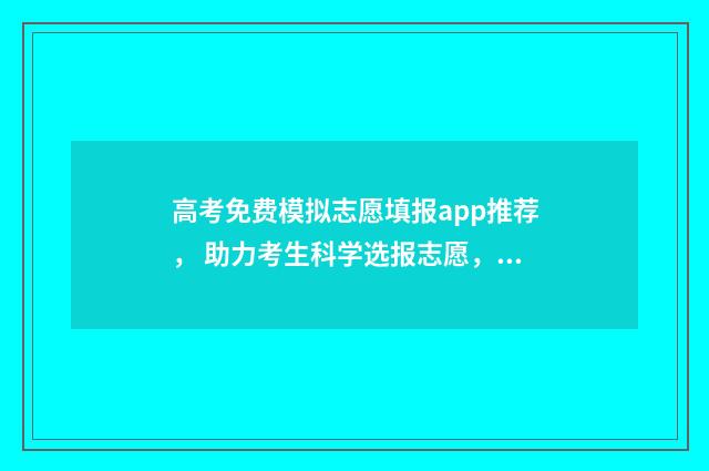 高考免费模拟志愿填报app推荐， 助力考生科学选报志愿，通往理想大学 高考免费模拟志愿软件