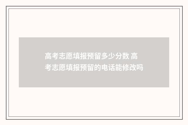 高考志愿填报预留多少分数 高考志愿填报预留的电话能修改吗