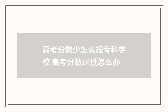 高考分数少怎么报专科学校 高考分数过低怎么办