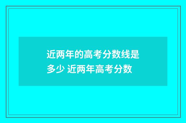 近两年的高考分数线是多少 近两年高考分数