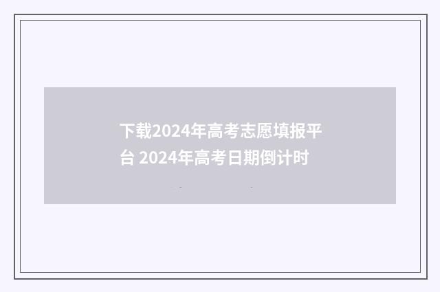 下载2024年高考志愿填报平台 2024年高考日期倒计时