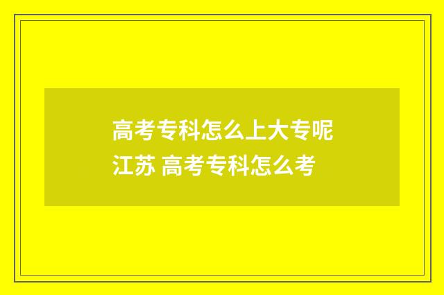 高考专科怎么上大专呢江苏 高考专科怎么考